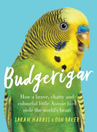 Title: Budgerigar: How a Brave, Chatty and Colourful Little Aussie Bird Stole the World's Heart, Author: Sarah Harris