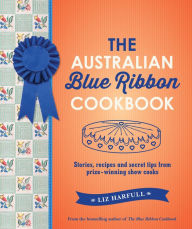 Title: The Australian Blue Ribbon Cookbook: Stories, Recipes and Secret Tips from Prize-Winning Show Cooks, Author: Liz Harfull