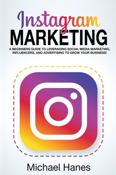 Instagram Marketing: A beginners guide to leveraging social media marketing, influencers, and advertising grow your business!