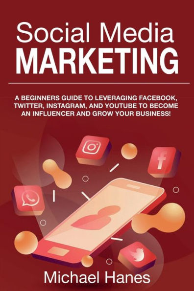 Social Media Marketing: A beginners guide to leveraging Facebook, Twitter, Instagram, and YouTube become an influencer grow your business!