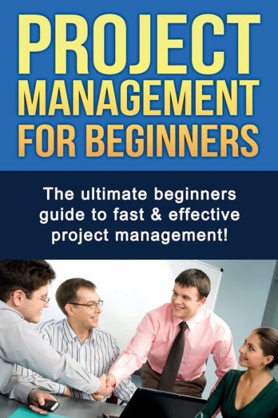 project Management For Beginners: The ultimate beginners guide to fast & effective management!