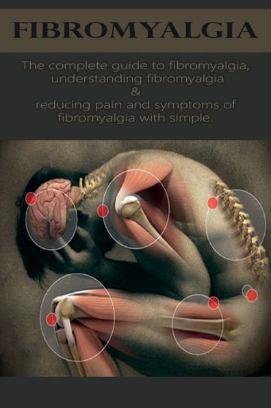 Fibromyalgia: The complete guide to fibromyalgia, understanding and reducing pain symptoms of fibromyalgia with simple treatment methods!