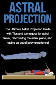 Title: Astral Projection: The ultimate astral projection guide with tips and techniques for astral travel, discovering the astral plane, and having an out of body experience!, Author: Peter Longley