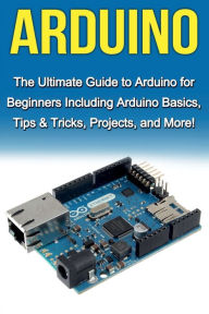 Title: Arduino: The Ultimate Guide to Arduino for Beginners Including Arduino Basics, Tips & Tricks, Projects, and More!, Author: Tim Warren