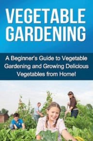 Title: Vegetable Gardening: A beginner's guide to vegetable gardening and growing delicious vegetables from home!, Author: Ryan Steve