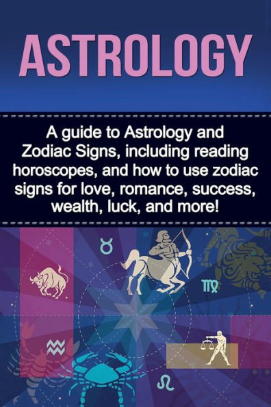 Astrology: A guide to Astrology and zodiac Signs, including reading horoscopes, how use signs for love, romance, success, wealth, luck, more!