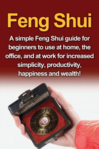 Feng Shui: A simple Shui guide for beginners to use at home, the office, and work increased simplicity, productivity, happiness wealth!