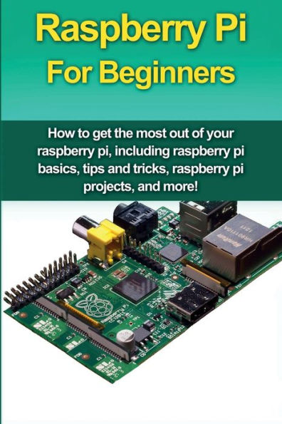raspberry pi For Beginners: How to get the most out of your pi, including basics, tips and tricks, projects, more!