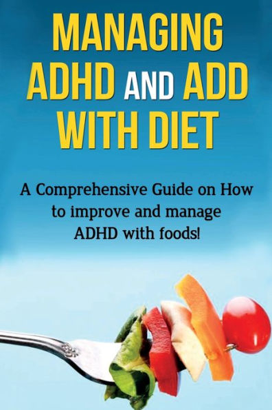 Managing ADHD and ADD with Diet: A comprehensive guide on how to improve manage foods!