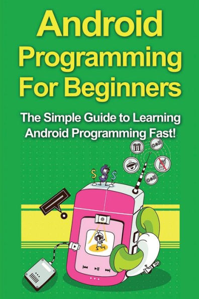 Android Programming For Beginners: The Simple Guide to Learning Fast!