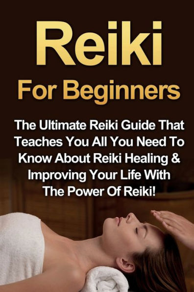 Reiki For Beginners: The Ultimate Guide That Teaches You All Need To Know About Healing & Improving Your Life With Power Of Reiki!