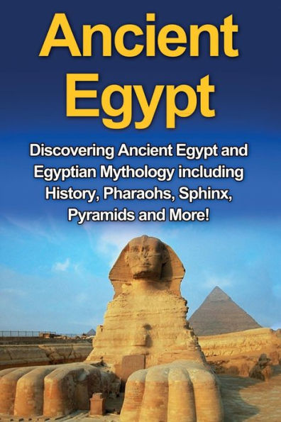 Ancient Egypt: Discovering Egypt and Egyptian Mythology including History, Pharaohs, Sphinx, Pyramids More!