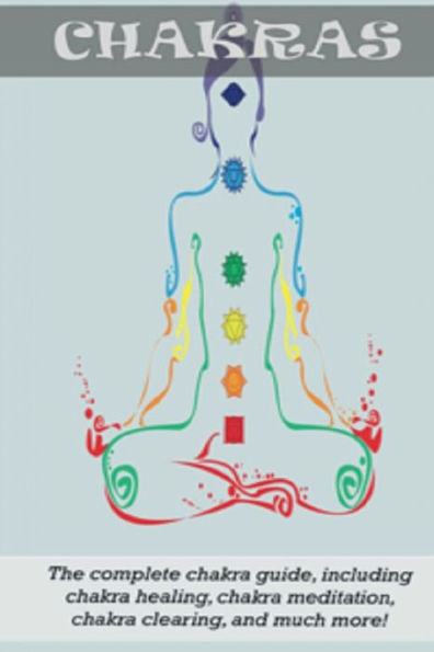 Chakras: The Complete Chakra Guide, Including Healing, Meditation, Clearing and Much More!