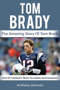 Title: Tom Brady: The amazing story of Tom Brady - one of football's most incredible quarterbacks!, Author: Anthony Johnson