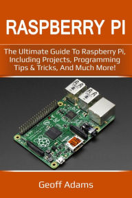 Title: Raspberry Pi: The ultimate guide to raspberry pi, including projects, programming tips & tricks, and much more!, Author: Geoff Adams