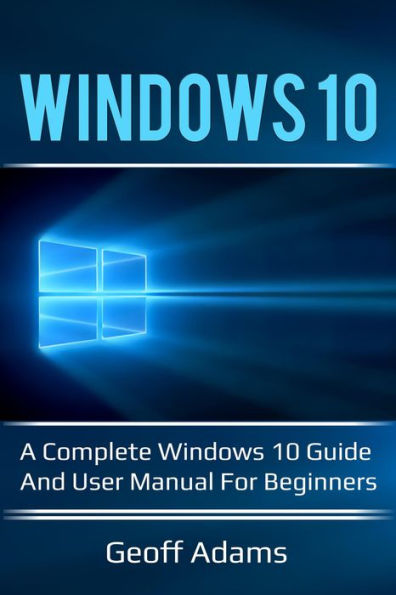 Windows 10: A complete Windows 10 guide and user manual for beginners!