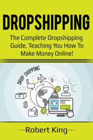 Title: Dropshipping: The complete dropshipping guide, teaching you how to make money online!, Author: Robert King