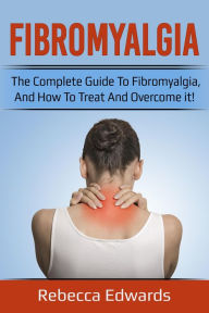 Title: Fibromyalgia: The complete guide to Fibromyalgia, and how to treat and overcome it!, Author: Rebecca Edwards