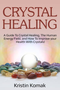 Title: Crystal Healing: A guide to crystal healing, the human energy field, and how to improve your health with crystals!, Author: Kristin Komak