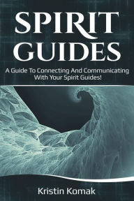 Title: Spirit Guides: A guide to connecting and communicating with your spirit guides!, Author: Kristin Komak