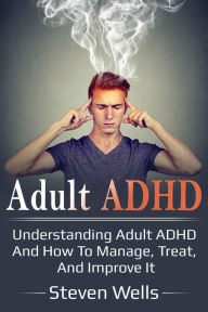 Title: Adult ADHD: Understanding adult ADHD and how to manage, treat, and improve it, Author: Steven Wells