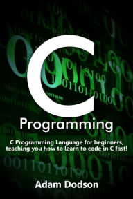 Title: C Programming: C Programming Language for beginners, teaching you how to learn to code in C fast!, Author: Adam Dodson