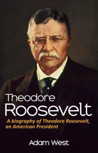 Title: Theodore Roosevelt: A biography of Theodore Roosevelt, an American President, Author: Adam West