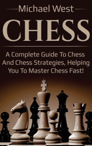 Title: Chess: A complete guide to Chess and Chess strategies, helping you to master Chess fast!, Author: Michael West