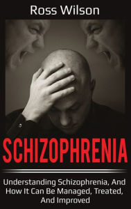 Title: Schizophrenia: Understanding Schizophrenia, and how it can be managed, treated, and improved, Author: Ross Wilson