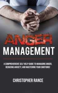 Title: Anger Management: A comprehensive self-help guide to managing anger, reducing anxiety, and mastering your emotions!, Author: Christopher Rance