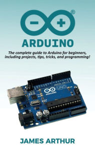 Title: Arduino: The complete guide to Arduino for beginners, including projects, tips, tricks, and programming!, Author: James Arthur