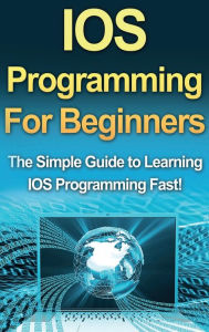 Title: IOS Programming For Beginners: The Simple Guide to Learning IOS Programming Fast!, Author: Tim Warren