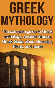 Title: Greek Mythology: The complete guide to Greek Mythology, Ancient Greece, Greek Gods, Zeus, Hercules, Titans, and more!, Author: Nick Plesiotis