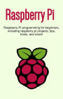 Raspberry Pi: Raspberry Pi programming for beginners, including Raspberry Pi projects, tips, tricks, and more!