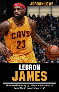 Title: LeBron James: The incredible story of LeBron James - one of basketball's greatest players!, Author: Jordan Lowe