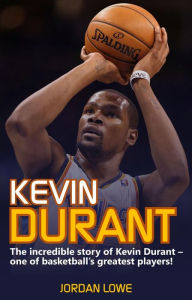 Title: Kevin Durant: The Incredible Story of Kevin Durant - One of Basketball's Greatest Players, Author: Jordan Lowe