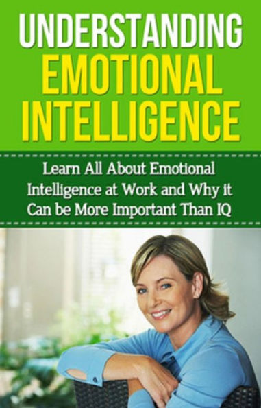 Understanding Emotional Intelligence: Learn all about emotional intelligence at work and why it can be more important than IQ