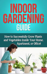 Title: Indoor Gardening Guide: How to successfully grow plants and vegetables inside your home, apartment, or office!, Author: Steve Ryan