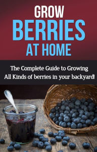 Title: Grow Berries At Home: The complete guide to growing all kinds of berries in your backyard!, Author: Steve Ryan