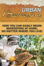 Urban Beekeeping: How you can easily begin beekeeping at home, no matter where you live!