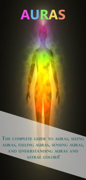 Auras: The complete guide to auras, seeing auras, feeling auras, sensing auras, and understanding auras and astral colors!