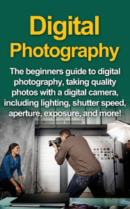 Title: Digital Photography: The Beginners Guide To Digital Photography, Taking Quality Photos With A Digital Camera, Including Lighting, Shutter Speed, Aperture, Exposure, And More!, Author: Nigel Pinkman