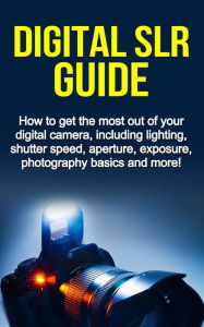 Title: Digital SLR Guide: How to get the most out of your digital camera, including lighting, shutter speed, aperture, exposure, photography basics and more!, Author: Nigel Pinkman