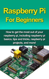 Title: Raspberry Pi For Beginners: How to get the most out of your raspberry pi, including raspberry pi basics, tips and tricks, raspberry pi projects, and more!, Author: Matthew Oates