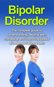 Title: Bipolar Disorder: The complete guide to understanding, dealing with, managing, and improving bipolar disorder, including treatment options and bipolar disorder remedies!, Author: Alyssa Stone