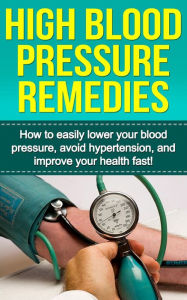 Title: High Blood Pressure Remedies: How to easily lower your blood pressure, avoid hypertension, and improve your health fast!, Author: Alyssa Stone