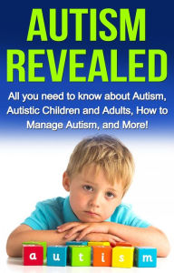 Title: Autism Revealed: All you Need to Know about Autism, Autistic Children and Adults, How to Manage Autism, and More!, Author: Alyssa Stone