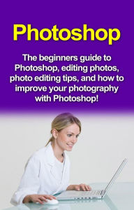 Title: Photoshop: The beginners guide to Photoshop, Editing Photos, Photo Editing Tips, and How to Improve your Photography with Photoshop!, Author: Nigel Pinkman