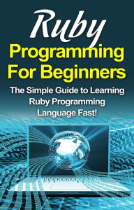 Title: Ruby Programming For Beginners: The Simple Guide to Learning Ruby Programming Language Fast!, Author: Tim Warren