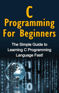 Title: C Programming For Beginners: The Simple Guide to Learning C Programming Language Fast!, Author: Tim Warren